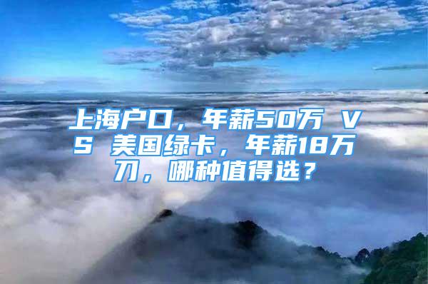 上海户口，年薪50万 VS 美国绿卡，年薪18万刀，哪种值得选？