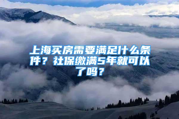 上海买房需要满足什么条件？社保缴满5年就可以了吗？