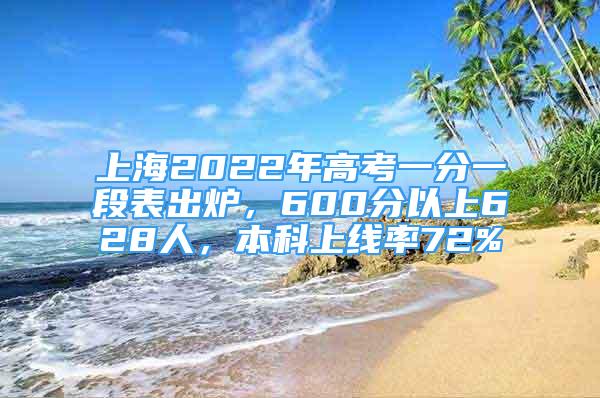 上海2022年高考一分一段表出炉，600分以上628人，本科上线率72%