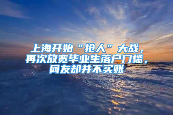 上海开始“抢人”大战，再次放宽毕业生落户门槛，网友却并不买账