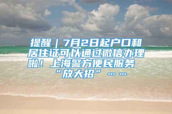 提醒｜7月2日起户口和居住证可以通过微信办理啦！上海警方便民服务“放大招”……