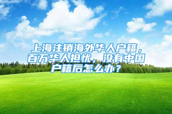 上海注销海外华人户籍，百万华人担忧，没有中国户籍后怎么办？