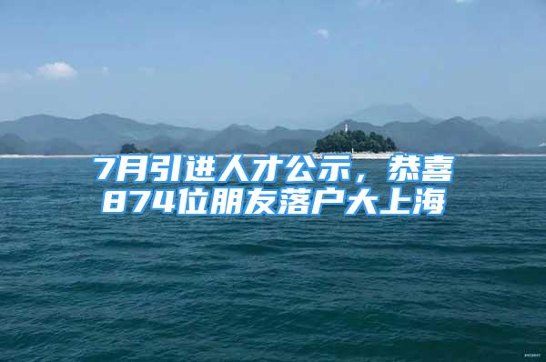 7月引进人才公示，恭喜874位朋友落户大上海