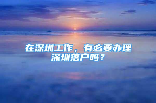 在深圳工作，有必要办理深圳落户吗？