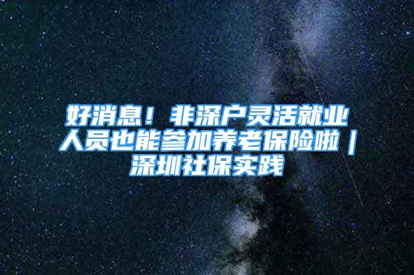 好消息！非深户灵活就业人员也能参加养老保险啦｜深圳社保实践④