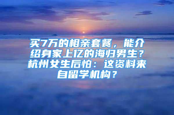 买7万的相亲套餐，能介绍身家上亿的海归男生？杭州女生后怕：这资料来自留学机构？