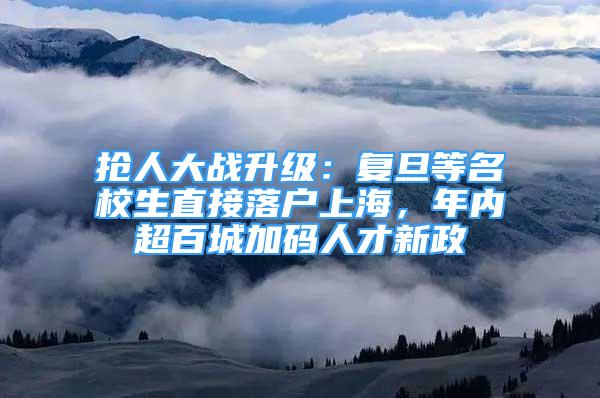 抢人大战升级：复旦等名校生直接落户上海，年内超百城加码人才新政