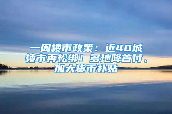 一周楼市政策：近40城楼市再松绑！多地降首付、加大货币补贴