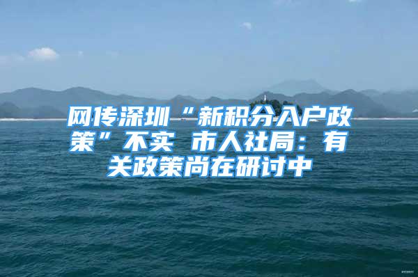 网传深圳“新积分入户政策”不实 市人社局：有关政策尚在研讨中