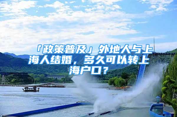 「政策普及」外地人与上海人结婚，多久可以转上海户口？