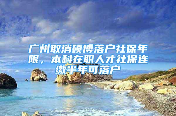 广州取消硕博落户社保年限，本科在职人才社保连缴半年可落户