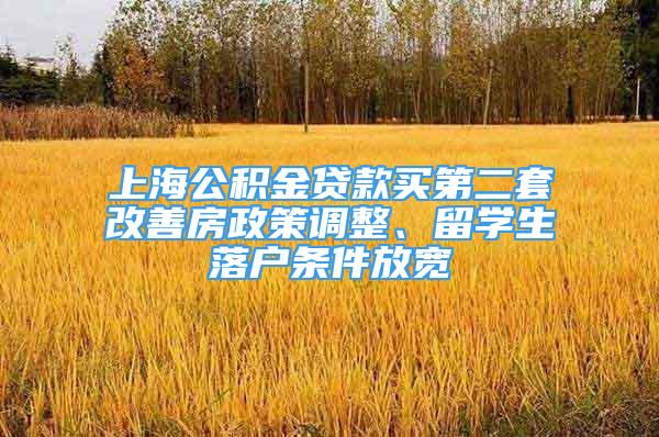 上海公积金贷款买第二套改善房政策调整、留学生落户条件放宽