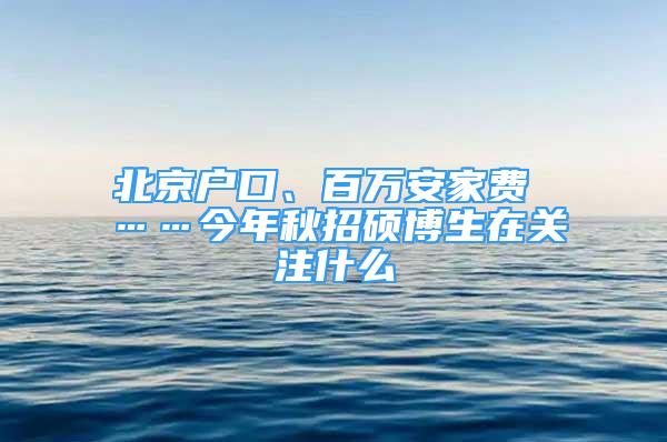 北京户口、百万安家费 ……今年秋招硕博生在关注什么