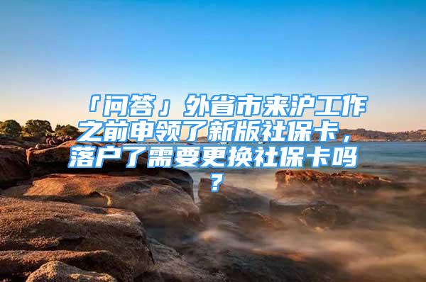 「问答」外省市来沪工作之前申领了新版社保卡，落户了需要更换社保卡吗？