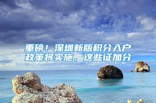 重磅！深圳新版积分入户政策将实施，这些证加分