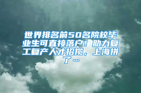 世界排名前50名院校毕业生可直接落户！助力复工复产人才招揽，上海拼了…