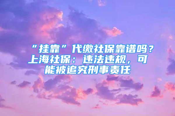 “挂靠”代缴社保靠谱吗？上海社保：违法违规，可能被追究刑事责任