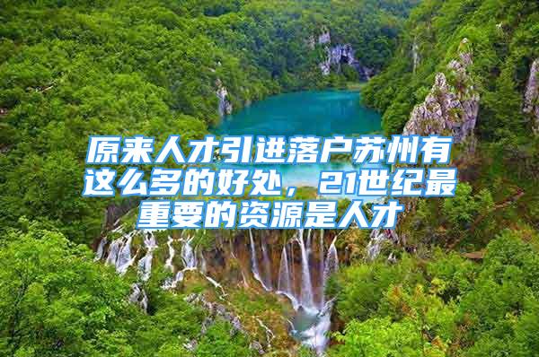 原来人才引进落户苏州有这么多的好处，21世纪最重要的资源是人才