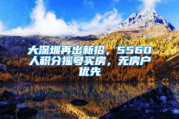 大深圳再出新招，5560人积分摇号买房，无房户优先