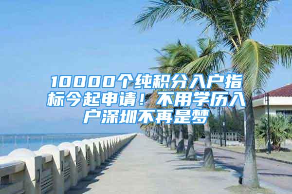 10000个纯积分入户指标今起申请！不用学历入户深圳不再是梦