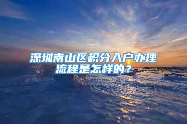 深圳南山区积分入户办理流程是怎样的？