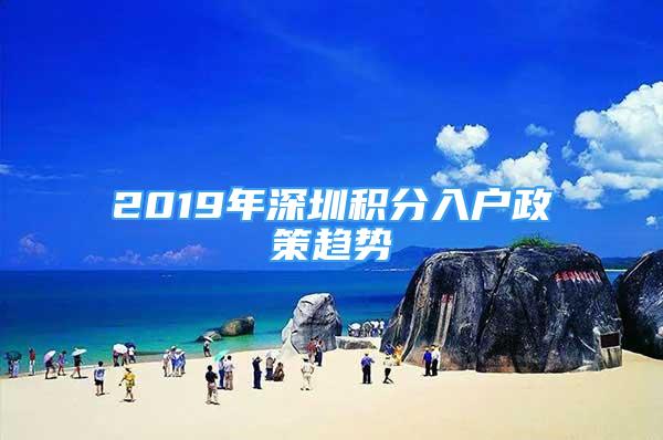 2019年深圳积分入户政策趋势