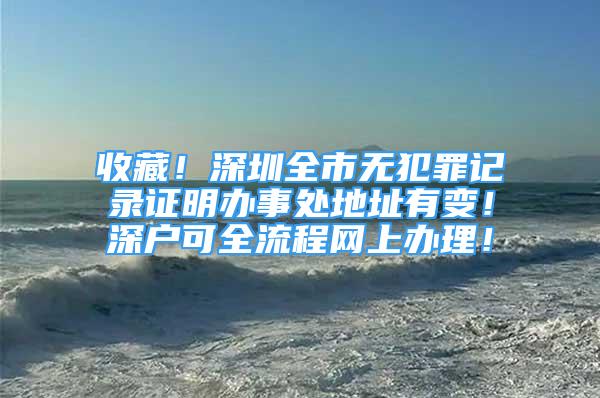 收藏！深圳全市无犯罪记录证明办事处地址有变！深户可全流程网上办理！