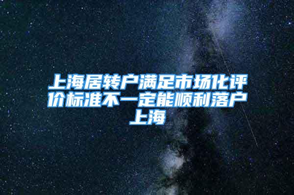 上海居转户满足市场化评价标准不一定能顺利落户上海