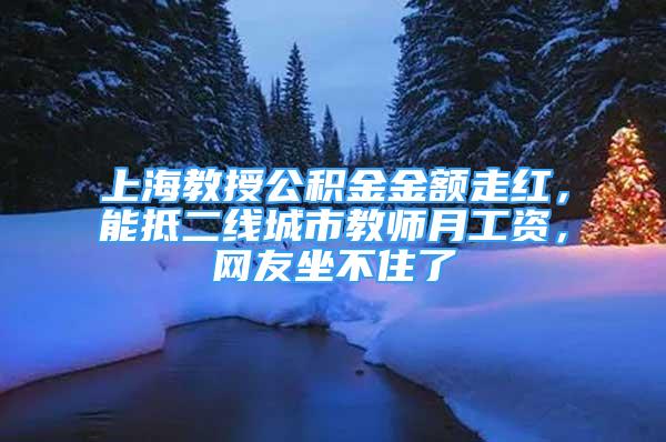 上海教授公积金金额走红，能抵二线城市教师月工资，网友坐不住了