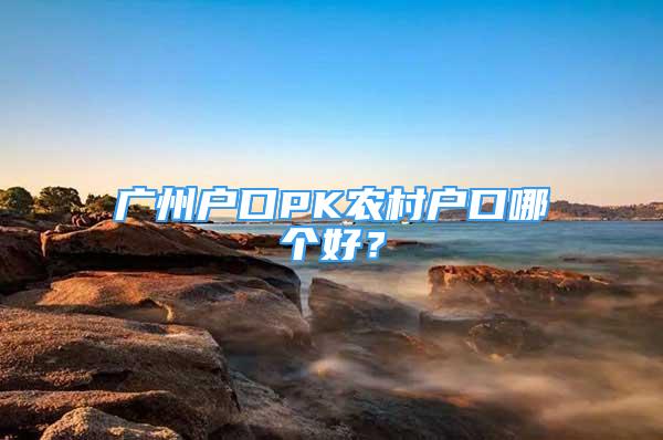 广州户口PK农村户口哪个好？