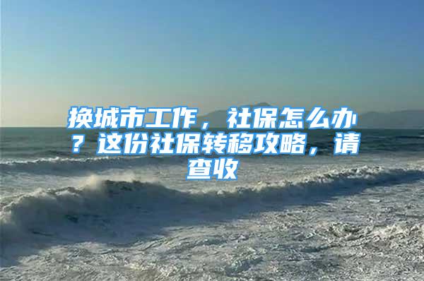 换城市工作，社保怎么办？这份社保转移攻略，请查收