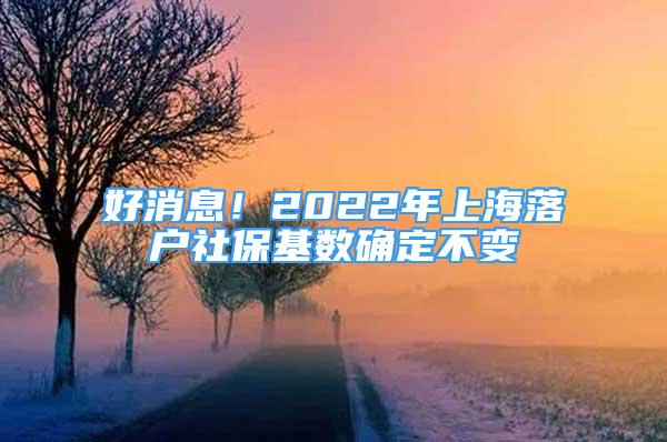 好消息！2022年上海落户社保基数确定不变