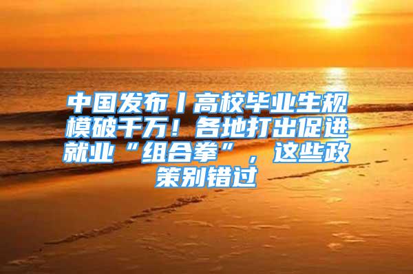 中国发布丨高校毕业生规模破千万！各地打出促进就业“组合拳”，这些政策别错过