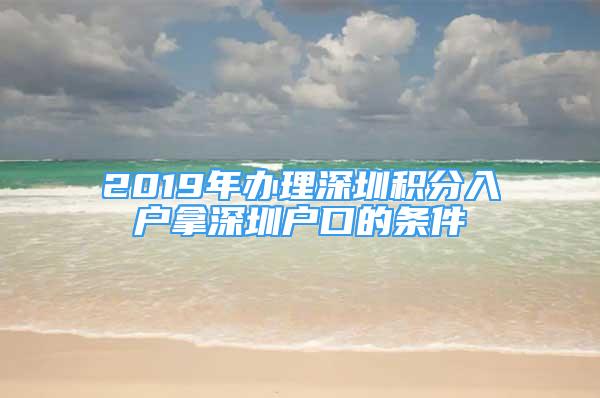 2019年办理深圳积分入户拿深圳户口的条件