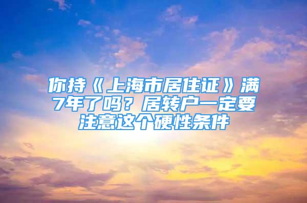 你持《上海市居住证》满7年了吗？居转户一定要注意这个硬性条件