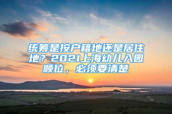 统筹是按户籍地还是居住地？2021上海幼儿入园顺位，必须要清楚