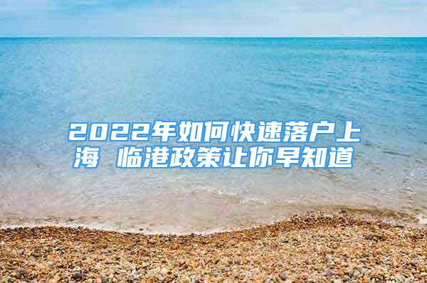 2022年如何快速落户上海 临港政策让你早知道