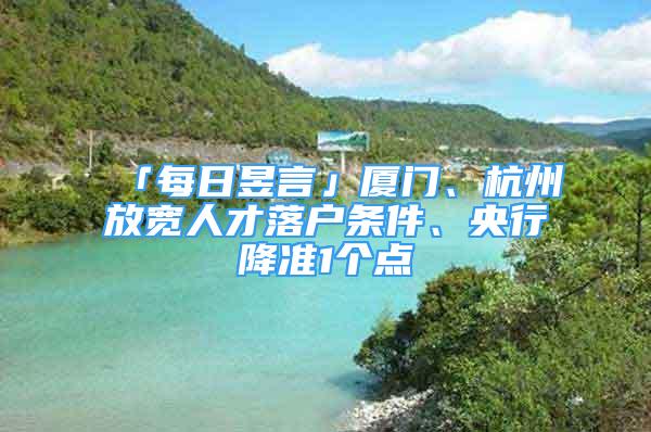 「每日昱言」厦门、杭州放宽人才落户条件、央行降准1个点