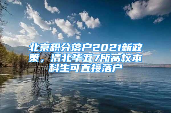 北京积分落户2021新政策，清北华五7所高校本科生可直接落户