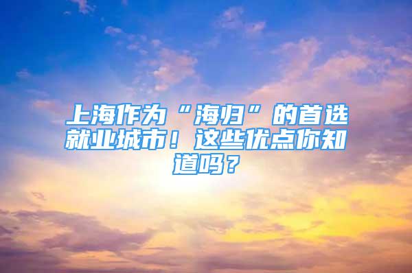 上海作为“海归”的首选就业城市！这些优点你知道吗？