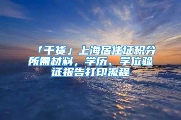 「干货」上海居住证积分所需材料，学历、学位验证报告打印流程