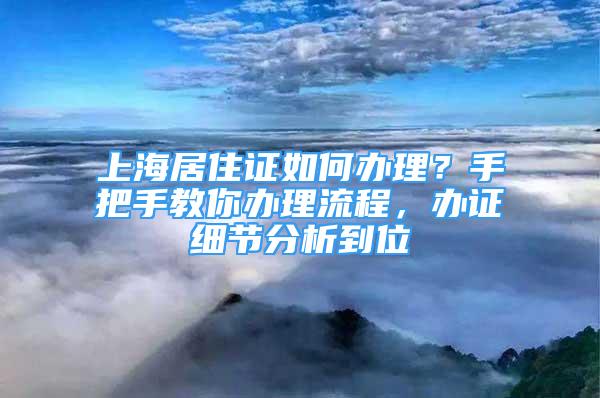 上海居住证如何办理？手把手教你办理流程，办证细节分析到位