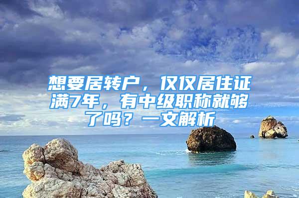 想要居转户，仅仅居住证满7年，有中级职称就够了吗？一文解析