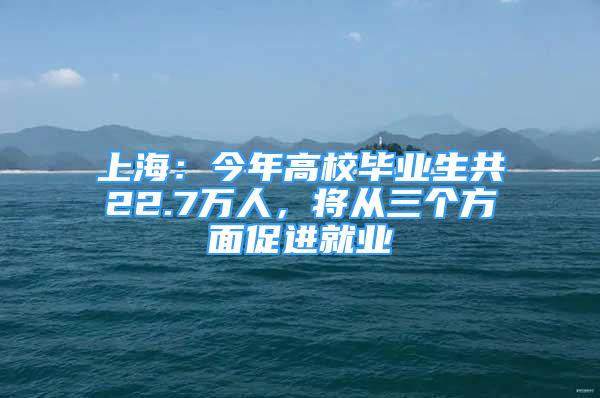 上海：今年高校毕业生共22.7万人，将从三个方面促进就业