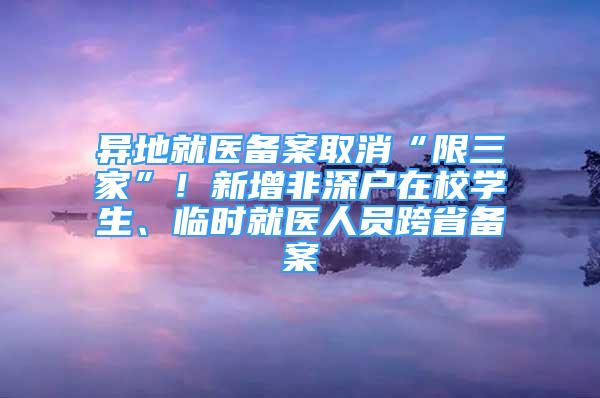 异地就医备案取消“限三家”！新增非深户在校学生、临时就医人员跨省备案