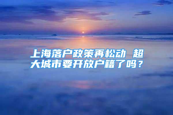 上海落户政策再松动 超大城市要开放户籍了吗？