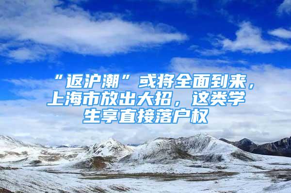 “返沪潮”或将全面到来，上海市放出大招，这类学生享直接落户权