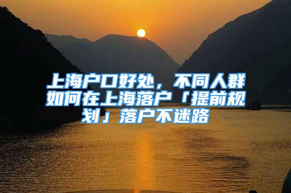 上海户口好处，不同人群如何在上海落户「提前规划」落户不迷路