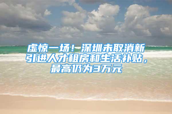 虚惊一场！深圳未取消新引进人才租房和生活补贴，最高仍为3万元