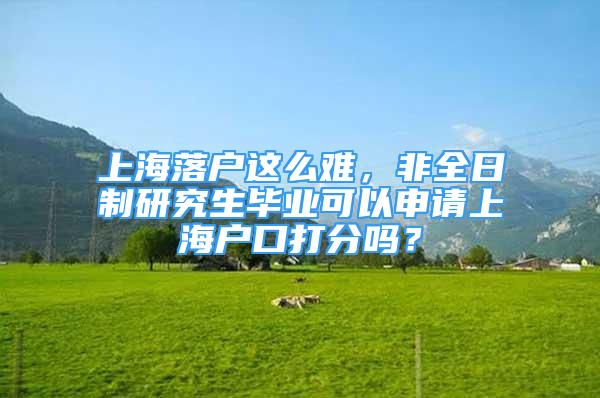 上海落户这么难，非全日制研究生毕业可以申请上海户口打分吗？